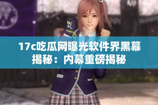 17c吃瓜网曝光软件界黑幕揭秘：内幕重磅揭秘