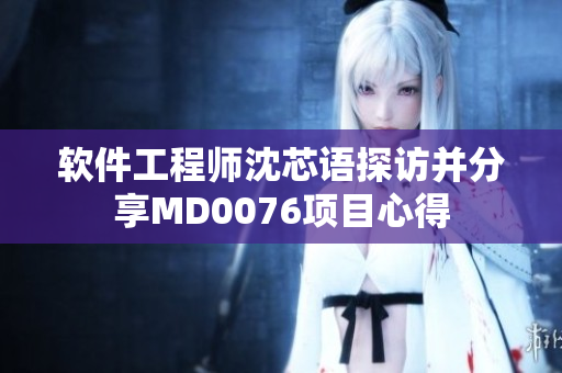 软件工程师沈芯语探访并分享MD0076项目心得