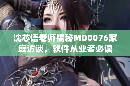 沈芯语老师揭秘MD0076家庭访谈，软件从业者必读