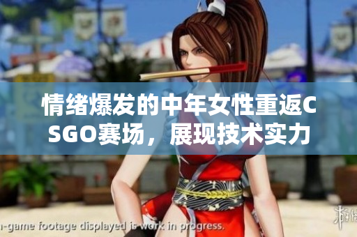情绪爆发的中年女性重返CSGO赛场，展现技术实力
