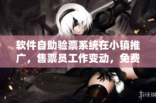 软件自助验票系统在小镇推广，售票员工作变动，免费阅读率提升
