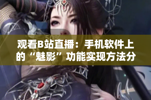 观看B站直播：手机软件上的“魅影”功能实现方法分享