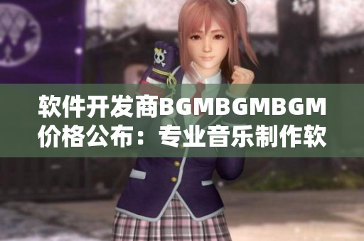 软件开发商BGMBGMBGM价格公布：专业音乐制作软件降价！