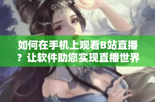 如何在手机上观看B站直播？让软件助您实现直播世界探索