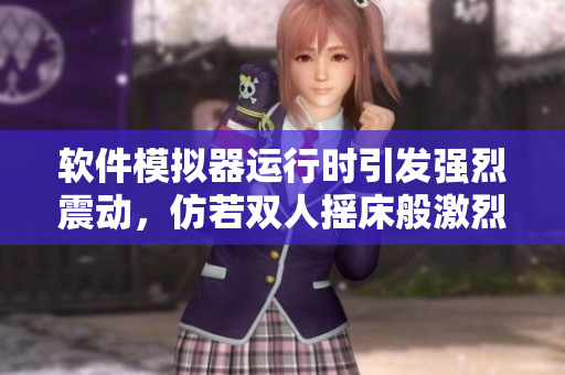 软件模拟器运行时引发强烈震动，仿若双人摇床般激烈体验