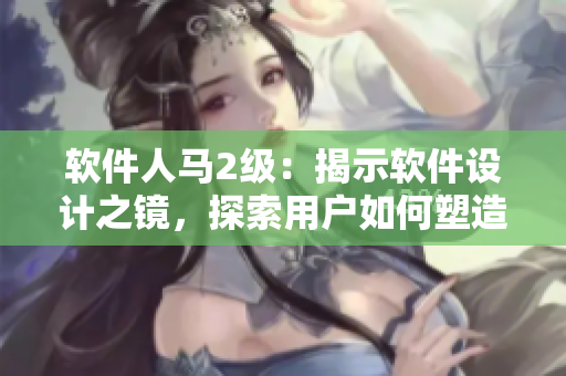 软件人马2级：揭示软件设计之镜，探索用户如何塑造产品