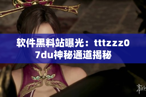 软件黑料站曝光：tttzzz07du神秘通道揭秘