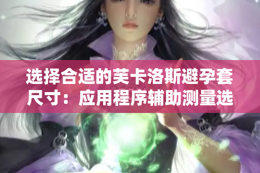 选择合适的芙卡洛斯避孕套尺寸：应用程序辅助测量选择优质避孕套