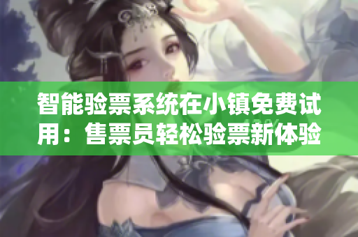 智能验票系统在小镇免费试用：售票员轻松验票新体验