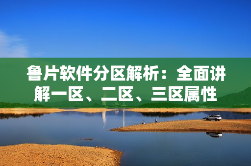鲁片软件分区解析：全面讲解一区、二区、三区属性