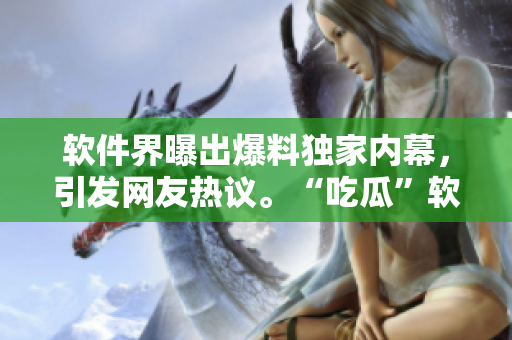软件界曝出爆料独家内幕，引发网友热议。“吃瓜”软件圈内最新猛料！