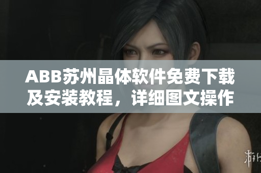 ABB苏州晶体软件免费下载及安装教程，详细图文操作指引