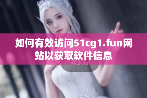 如何有效访问51cg1.fun网站以获取软件信息