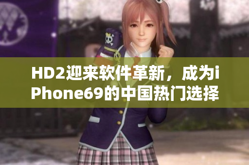 HD2迎来软件革新，成为iPhone69的中国热门选择