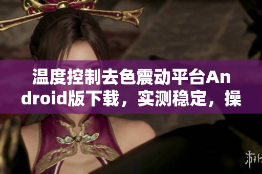 温度控制去色震动平台Android版下载，实测稳定，操作简单