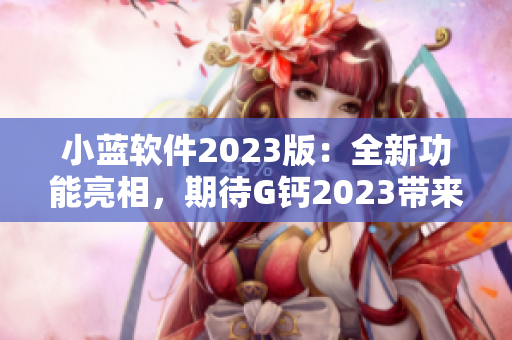 小蓝软件2023版：全新功能亮相，期待G钙2023带来的惊喜
