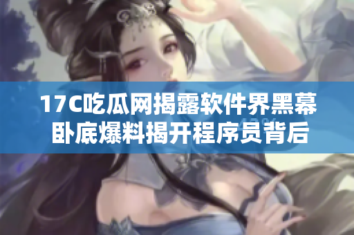 17C吃瓜网揭露软件界黑幕 卧底爆料揭开程序员背后故事