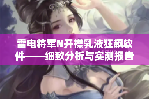 雷电将军N开襟乳液狂飙软件——细致分析与实测报告