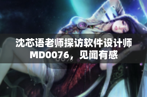 沈芯语老师探访软件设计师MD0076，见闻有感