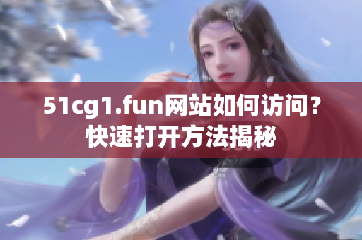 51cg1.fun网站如何访问？快速打开方法揭秘