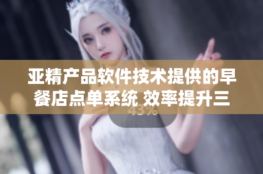 亚精产品软件技术提供的早餐店点单系统 效率提升三倍,客户体验更顺畅