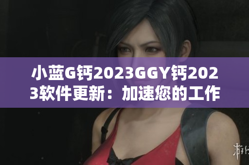 小蓝G钙2023GGY钙2023软件更新：加速您的工作效率