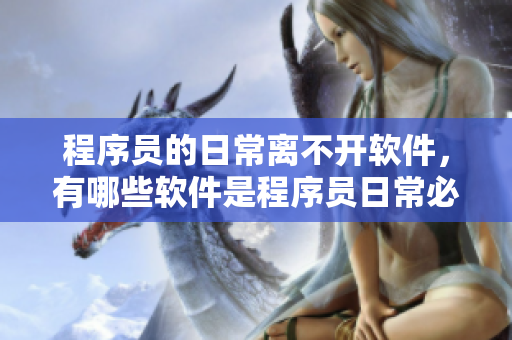 程序员的日常离不开软件，有哪些软件是程序员日常必备的？