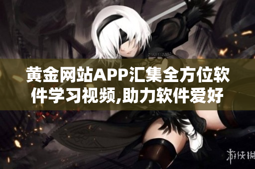 黄金网站APP汇集全方位软件学习视频,助力软件爱好者更上一层楼