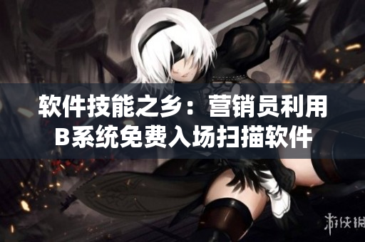 软件技能之乡：营销员利用B系统免费入场扫描软件
