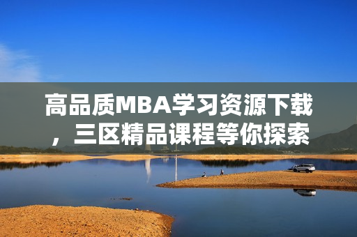 高品质MBA学习资源下载，三区精品课程等你探索