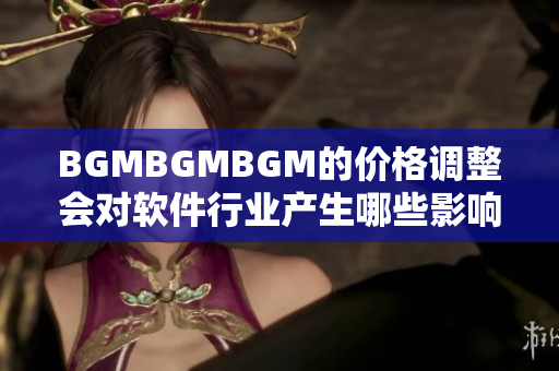 BGMBGMBGM的价格调整会对软件行业产生哪些影响？