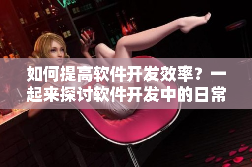 如何提高软件开发效率？一起来探讨软件开发中的日常优化方式