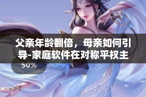 父亲年龄翻倍，母亲如何引导-家庭软件在对称平权主义方向的应用