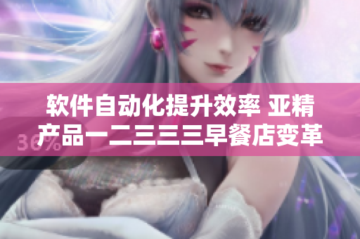 软件自动化提升效率 亚精产品一二三三三早餐店变革创新