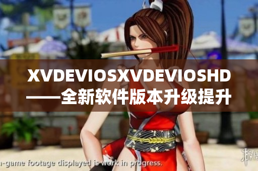 XVDEVIOSXVDEVIOSHD——全新软件版本升级提升使用体验