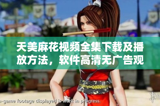 天美麻花视频全集下载及播放方法，软件高清无广告观看技巧分享