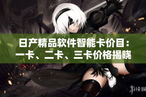 日产精品软件智能卡价目：一卡、二卡、三卡价格揭晓