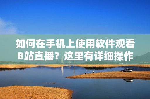 如何在手机上使用软件观看B站直播？这里有详细操作指南！