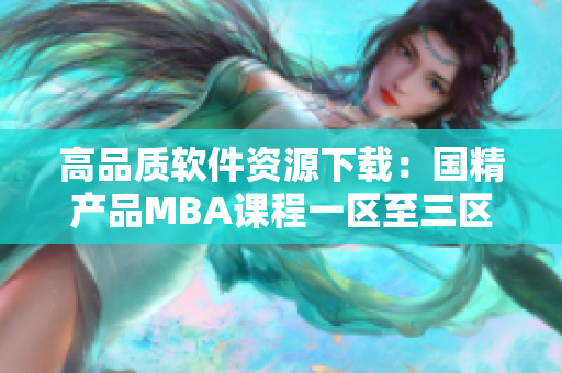 高品质软件资源下载：国精产品MBA课程一区至三区全覆盖
