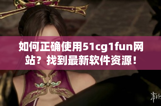 如何正确使用51cg1fun网站？找到最新软件资源！