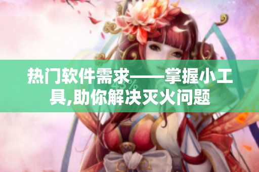 热门软件需求——掌握小工具,助你解决灭火问题