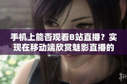 手机上能否观看B站直播？实现在移动端欣赏魅影直播的方法分享