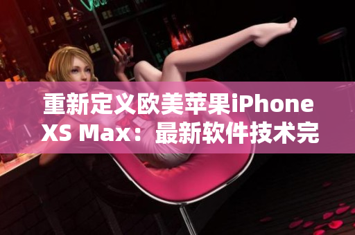 重新定义欧美苹果iPhone XS Max：最新软件技术完美结合