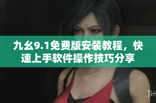 九幺9.1免费版安装教程，快速上手软件操作技巧分享