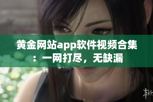 黄金网站app软件视频合集：一网打尽，无缺漏