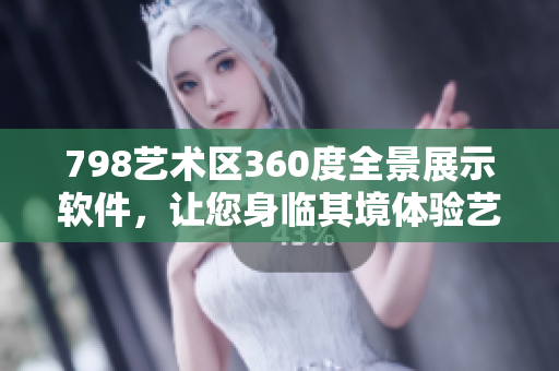 798艺术区360度全景展示软件，让您身临其境体验艺术之美