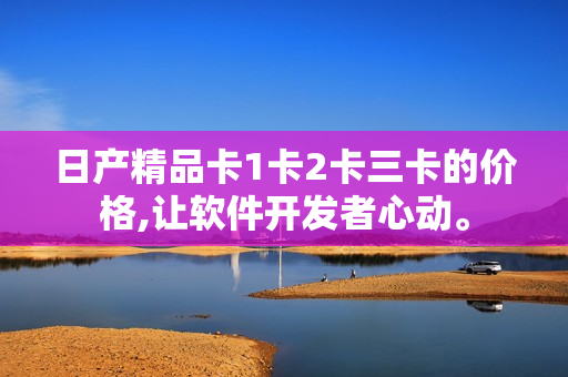 日产精品卡1卡2卡三卡的价格,让软件开发者心动。
