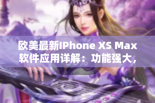 欧美最新IPhone XS Max软件应用详解：功能强大，操作简单