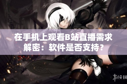 在手机上观看B站直播需求解密：软件是否支持？