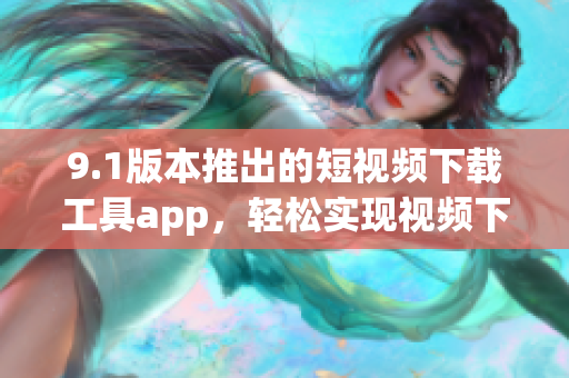 9.1版本推出的短视频下载工具app，轻松实现视频下载需求